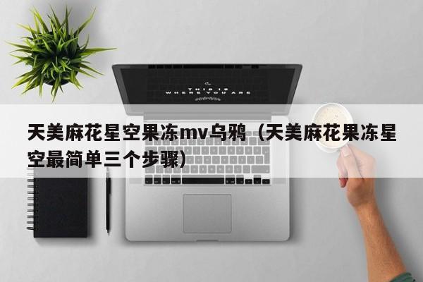 天美麻花星空果冻mv乌鸦(天美麻花果冻星空最简单三个步骤)
