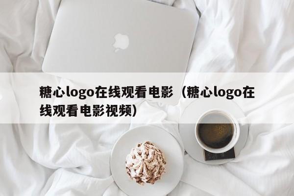 糖心logo在线观看电影(糖心logo在线观看电影视频)