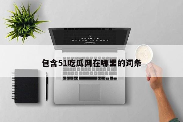 包含51吃瓜网在哪里的词条