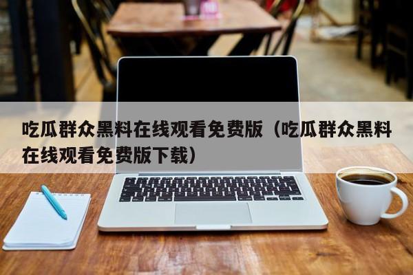 吃瓜群众黑料在线观看免费版(吃瓜群众黑料在线观看免费版下载)