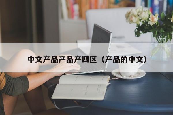 中文产品产品产四区(产品的中文)