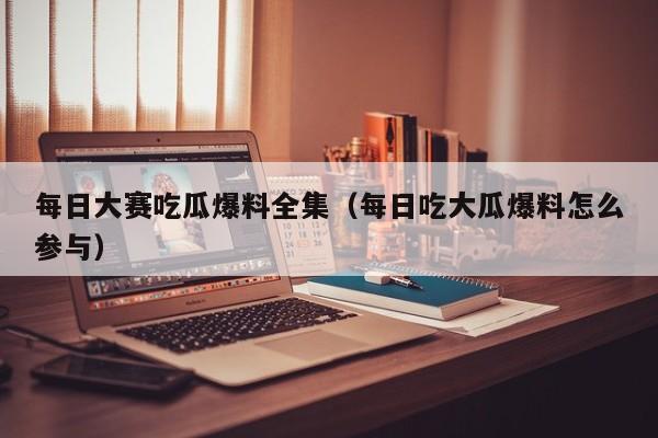 每日大赛吃瓜爆料全集(每日吃大瓜爆料怎么参与)