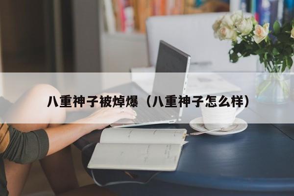八重神子被焯爆(八重神子怎么样)
