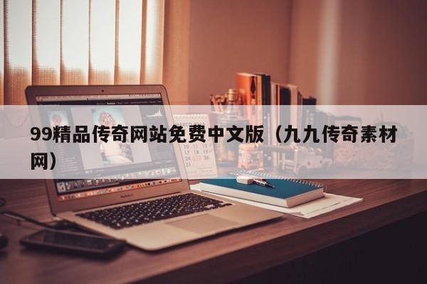 99精品传奇网站免费中文版(九九传奇素材网)