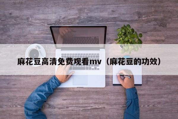 麻花豆高清免费观看mv(麻花豆的功效)