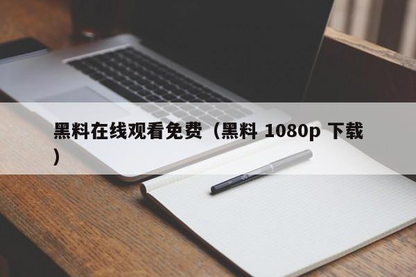 黑料在线观看免费(黑料 1080p 下载)