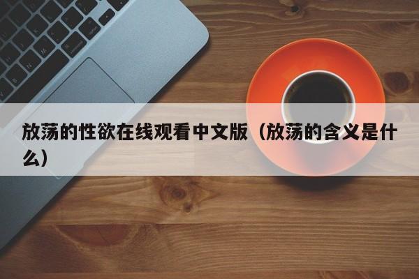 放荡的性欲在线观看中文版(放荡的含义是什么)