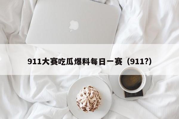 911大赛吃瓜爆料每日一赛(911?)