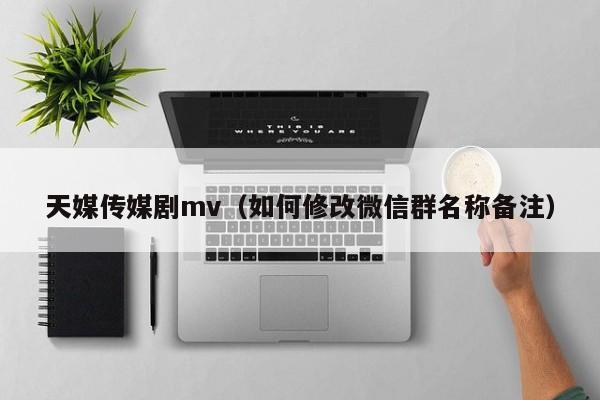 天媒传媒剧mv(如何修改微信群名称备注)
