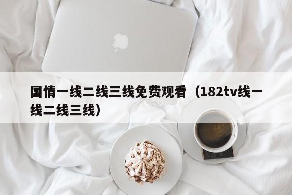 国情一线二线三线免费观看(182tv线一线二线三线)