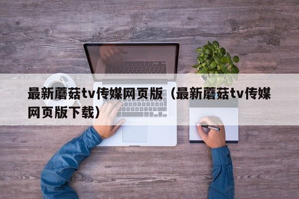 最新蘑菇tv传媒网页版(最新蘑菇tv传媒网页版下载)
