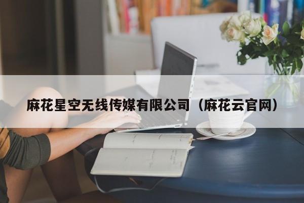 麻花星空无线传媒有限公司(麻花云官网)