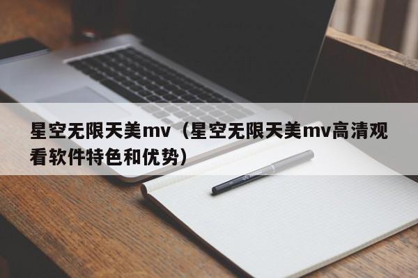 星空无限天美mv(星空无限天美mv高清观看软件特色和优势)