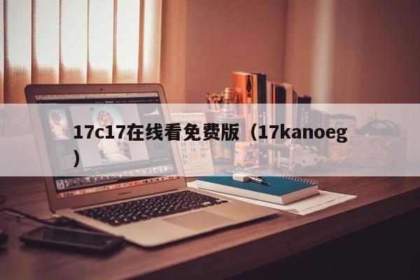17c17在线看免费版(17kanoeg)