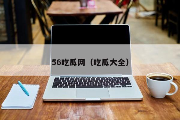 56吃瓜网(吃瓜大全)