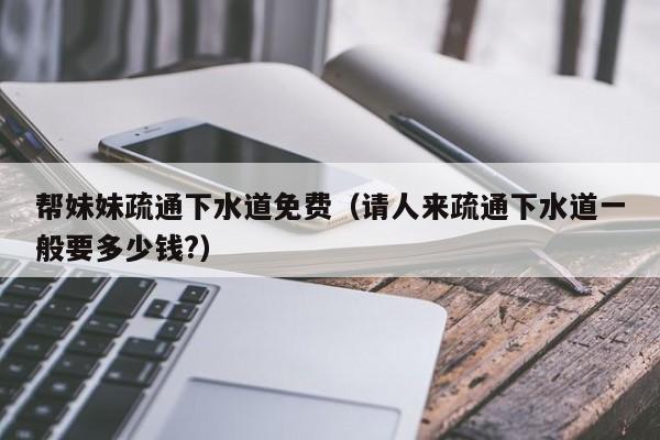 帮妹妹疏通下水道免费(请人来疏通下水道一般要多少钱?)