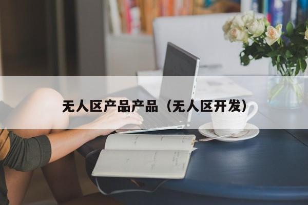 无人区产品产品(无人区开发)