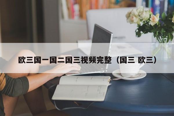 欧三国一国二国三视频完整(国三 欧三)