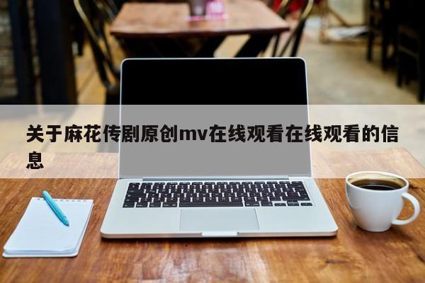 关于麻花传剧原创mv在线观看在线观看的信息
