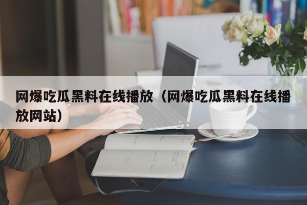 网爆吃瓜黑料在线播放(网爆吃瓜黑料在线播放网站)