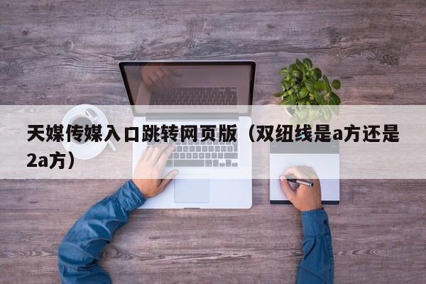 天媒传媒入口跳转网页版(双纽线是a方还是2a方)