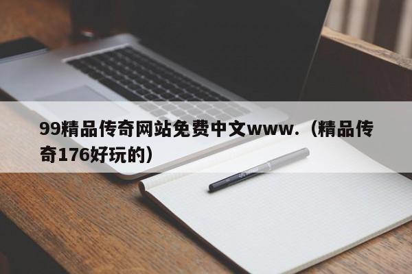 99精品传奇网站免费中文www.(精品传奇176好玩的)