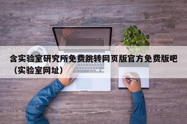 含实验室研究所免费跳转网页版官方免费版吧(实验室网址)