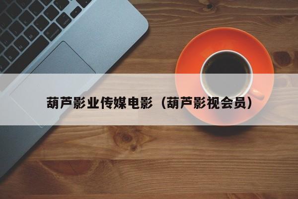 葫芦影业传媒电影(葫芦影视会员)
