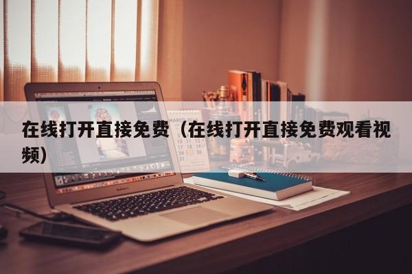 在线打开直接免费(在线打开直接免费观看视频)