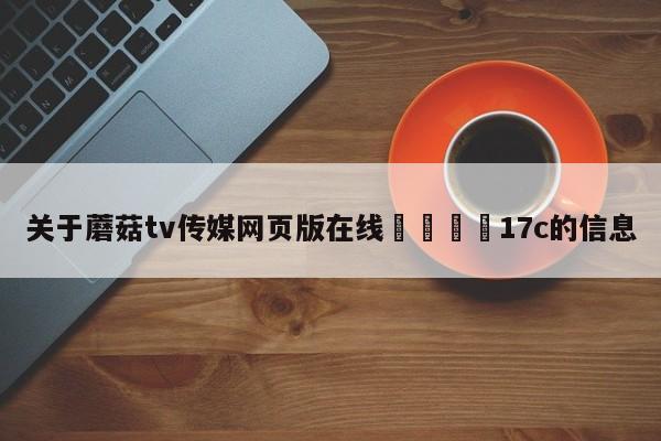 关于蘑菇tv传媒网页版在线🌈17c的信息