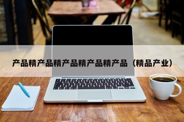 产品精产品精产品精产品精产品(精品产业)
