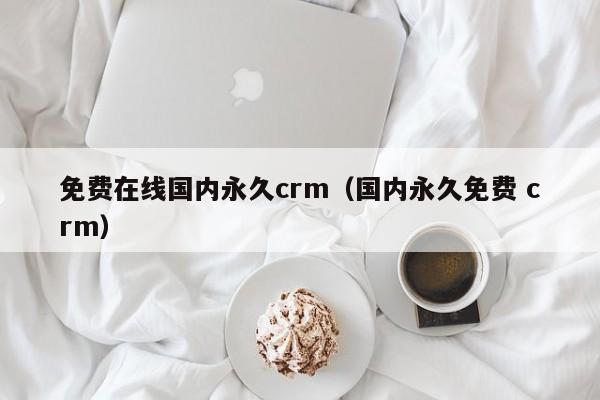 免费在线国内永久crm(国内永久免费 crm)