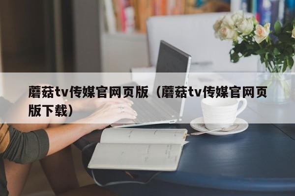 蘑菇tv传媒官网页版(蘑菇tv传媒官网页版下载)