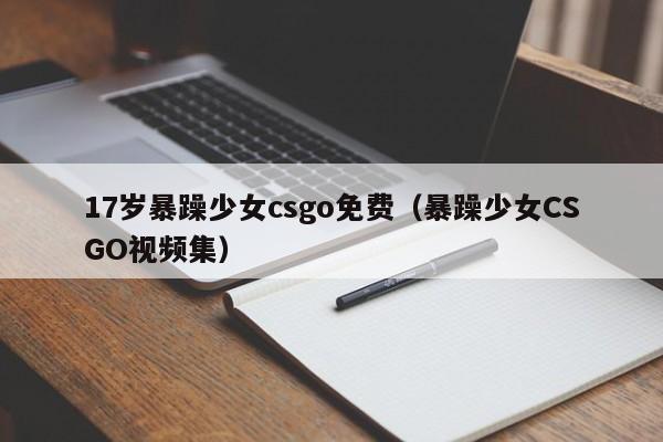 17岁暴躁少女csgo免费(暴躁少女CSGO视频集)