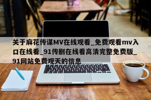 关于麻花传谋MV在线观看_免费观看mv入口在线看_91传剧在线看高清完整免费版_91网站免费观天的信息