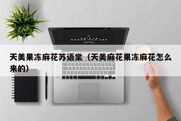 天美果冻麻花苏语棠(天美麻花果冻麻花怎么来的)