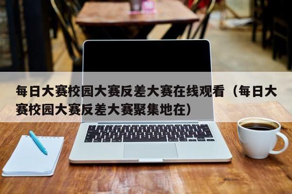 每日大赛校园大赛反差大赛在线观看(每日大赛校园大赛反差大赛聚集地在)