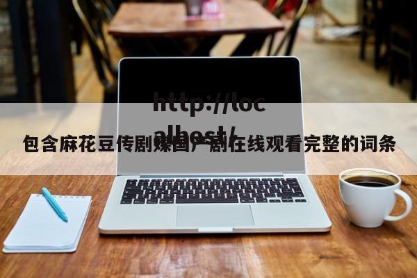 包含麻花豆传剧媒国产剧在线观看完整的词条